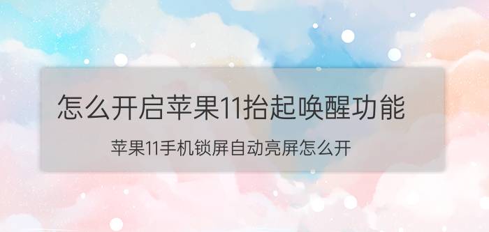 怎么开启苹果11抬起唤醒功能 苹果11手机锁屏自动亮屏怎么开？